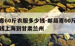 邮局寄60斤衣服多少钱-邮局寄60斤衣服多少钱上海到甘肃兰州