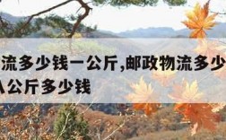 邮政物流多少钱一公斤,邮政物流多少钱一公斤 寄八公斤多少钱