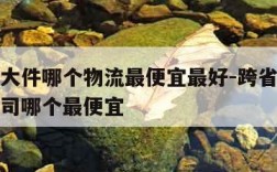 跨省寄大件哪个物流最便宜最好-跨省寄大件物流公司哪个最便宜