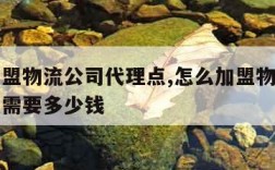 怎么加盟物流公司代理点,怎么加盟物流公司代理点需要多少钱