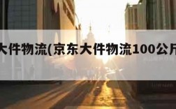 京东大件物流(京东大件物流100公斤多少钱)