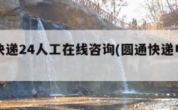 圆通快递24人工在线咨询(圆通快递电话人工)