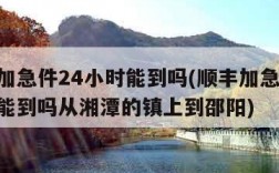 顺丰加急件24小时能到吗(顺丰加急件24小时能到吗从湘潭的镇上到邵阳)