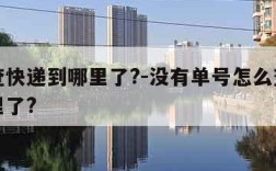 怎么查快递到哪里了?-没有单号怎么查快递到哪里了?