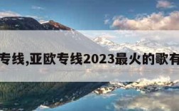 亚欧专线,亚欧专线2023最火的歌有哪些