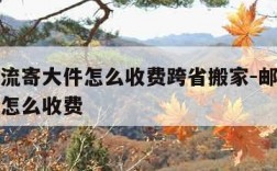 邮政物流寄大件怎么收费跨省搬家-邮政寄大件省外怎么收费