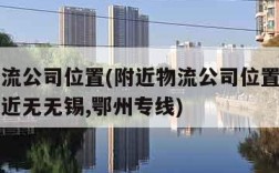 附近物流公司位置(附近物流公司位置和联系电话附近无无锡,鄂州专线)