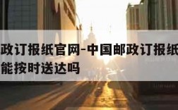 中国邮政订报纸官网-中国邮政订报纸官网上订报纸能按时送达吗