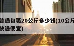 邮政普通包裹20公斤多少钱(10公斤跨省哪个快递便宜)