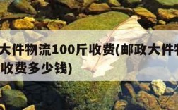 邮政大件物流100斤收费(邮政大件物流100斤收费多少钱)